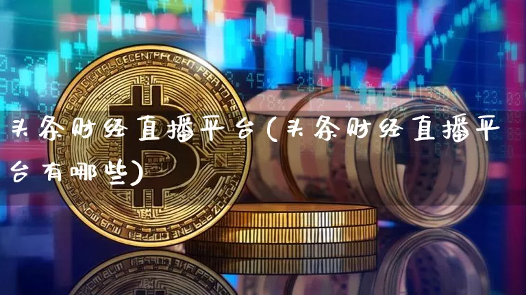 头条财经直播平台(头条财经直播平台有哪些)_https://www.dcjwmf.com_上期所_第1张
