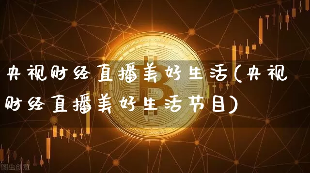 央视财经直播美好生活(央视财经直播美好生活节目)_https://www.dcjwmf.com_中金所_第1张