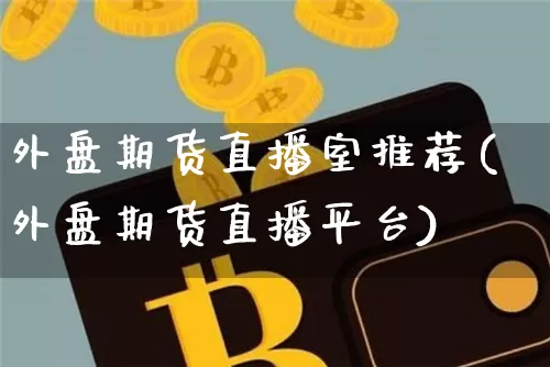 外盘期货直播室推荐(外盘期货直播平台)_https://www.dcjwmf.com_中金所_第1张