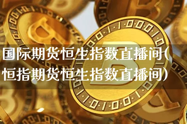 国际期货恒生指数直播间(恒指期货恒生指数直播间)_https://www.dcjwmf.com_中金所_第1张