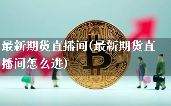 最新期货直播间(最新期货直播间怎么进)_https://www.dcjwmf.com_中金所_第1张