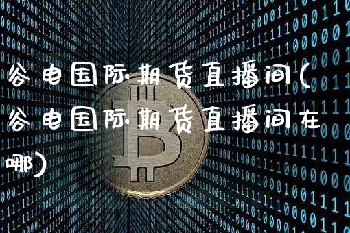 谷电国际期货直播间(谷电国际期货直播间在哪)_https://www.dcjwmf.com_中金所_第1张