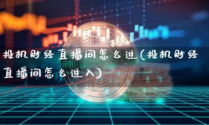 投机财经直播间怎么进(投机财经直播间怎么进入)_https://www.dcjwmf.com_上期所_第1张