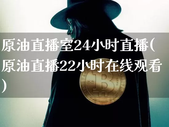 原油直播室24小时直播(原油直播22小时在线观看)_https://www.dcjwmf.com_上期能源_第1张