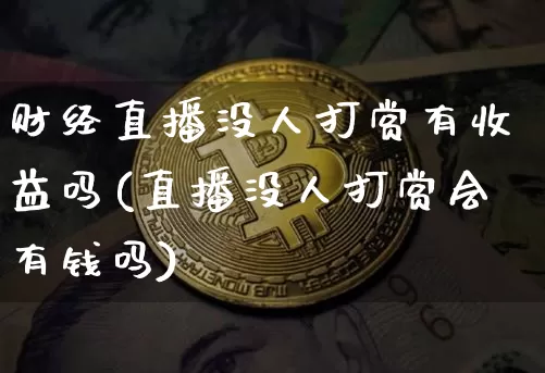 财经直播没人打赏有收益吗(直播没人打赏会有钱吗)_https://www.dcjwmf.com_郑商所_第1张