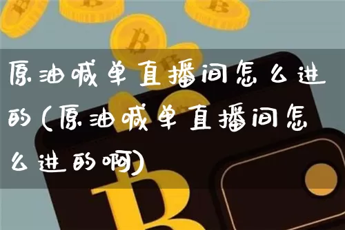 原油喊单直播间怎么进的(原油喊单直播间怎么进的啊)_https://www.dcjwmf.com_广期所_第1张