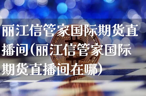 丽江信管家国际期货直播间(丽江信管家国际期货直播间在哪)_https://www.dcjwmf.com_中金所_第1张