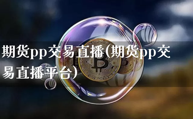期货pp交易直播(期货pp交易直播平台)_https://www.dcjwmf.com_郑商所_第1张