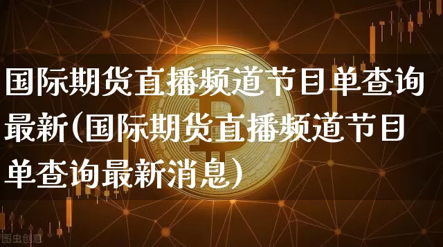 国际期货直播频道节目单查询最新(国际期货直播频道节目单查询最新消息)_https://www.dcjwmf.com_上期所_第1张