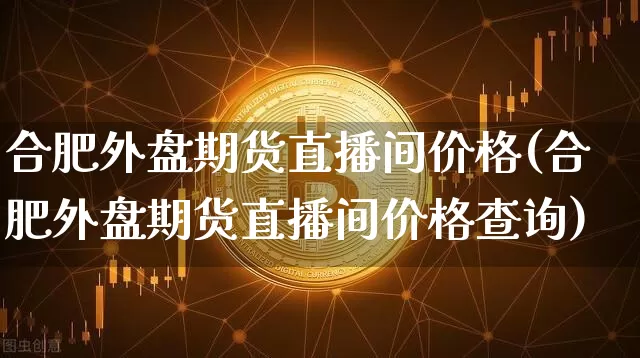 合肥外盘期货直播间价格(合肥外盘期货直播间价格查询)_https://www.dcjwmf.com_大商所_第1张