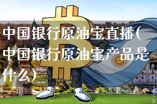 中国银行原油宝直播(中国银行原油宝产品是什么)_https://www.dcjwmf.com_大商所_第1张