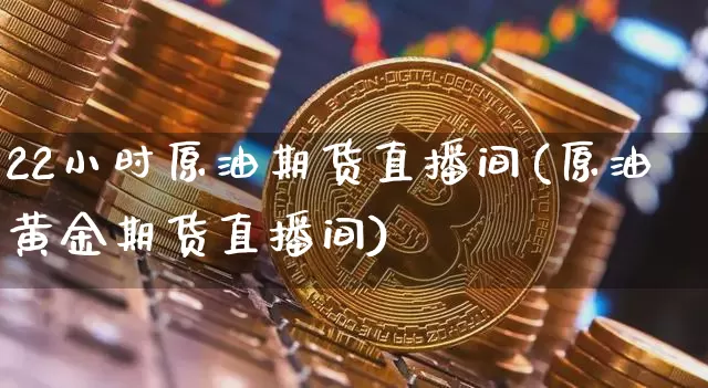 22小时原油期货直播间(原油黄金期货直播间)_https://www.dcjwmf.com_郑商所_第1张
