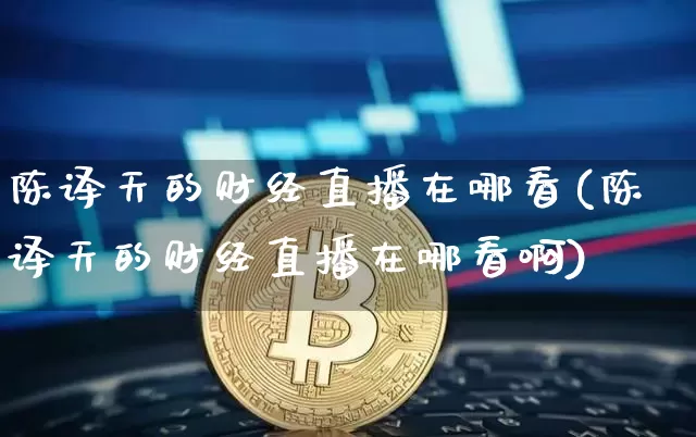 陈译天的财经直播在哪看(陈译天的财经直播在哪看啊)_https://www.dcjwmf.com_广期所_第1张