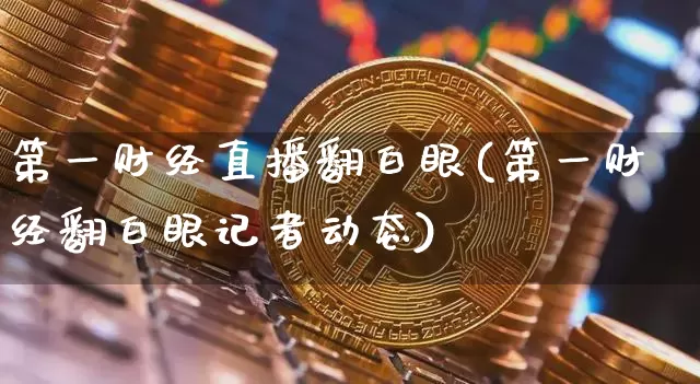第一财经直播翻白眼(第一财经翻白眼记者动态)_https://www.dcjwmf.com_上期所_第1张