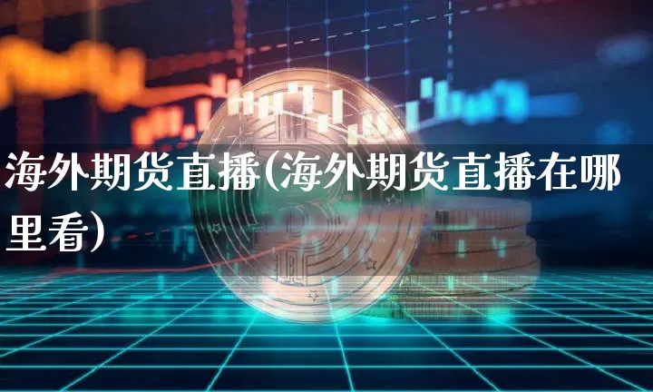 海外期货直播(海外期货直播在哪里看)_https://www.dcjwmf.com_上期所_第1张