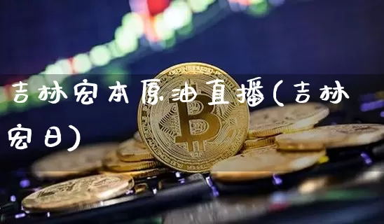 吉林宏本原油直播(吉林宏日)_https://www.dcjwmf.com_大商所_第1张