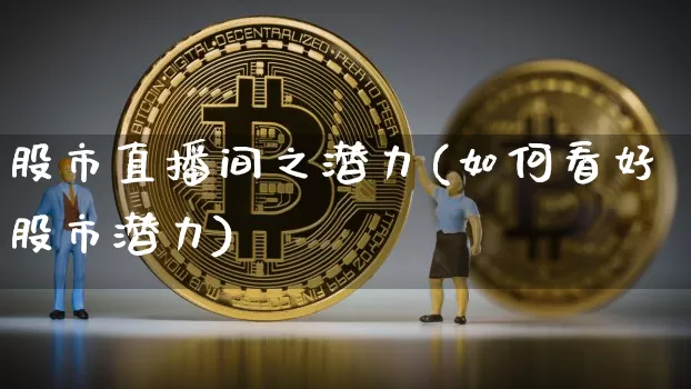股市直播间之潜力(如何看好股市潜力)_https://www.dcjwmf.com_上期能源_第1张