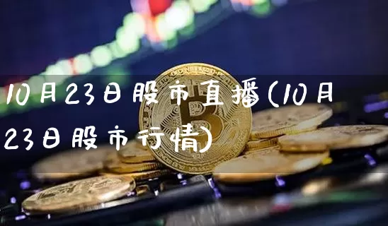 10月23日股市直播(10月23日股市行情)_https://www.dcjwmf.com_郑商所_第1张