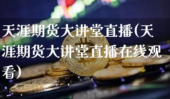 天涯期货大讲堂直播(天涯期货大讲堂直播在线观看)_https://www.dcjwmf.com_上期所_第1张