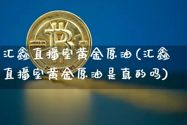 汇鑫直播室黄金原油(汇鑫直播室黄金原油是真的吗)_https://www.dcjwmf.com_上期能源_第1张