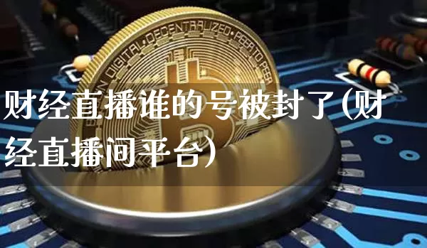 财经直播谁的号被封了(财经直播间平台)_https://www.dcjwmf.com_广期所_第1张