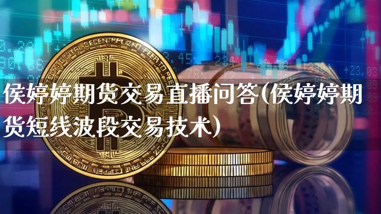 侯婷婷期货交易直播问答(侯婷婷期货短线波段交易技术)_https://www.dcjwmf.com_大商所_第1张