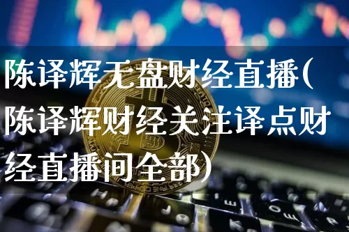 陈译辉无盘财经直播(陈译辉财经关注译点财经直播间全部)_https://www.dcjwmf.com_郑商所_第1张