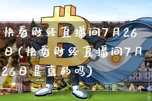 快看财经直播间7月26日(快看财经直播间7月26日是真的吗)_https://www.dcjwmf.com_广期所_第1张