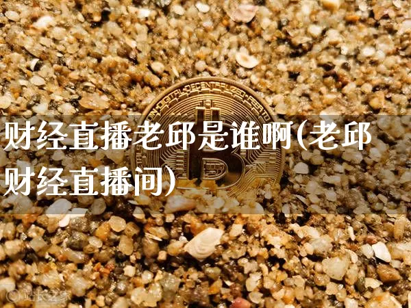 财经直播老邱是谁啊(老邱财经直播间)_https://www.dcjwmf.com_上期所_第1张