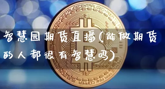 智慧园期货直播(能做期货的人都很有智慧吗)_https://www.dcjwmf.com_大商所_第1张