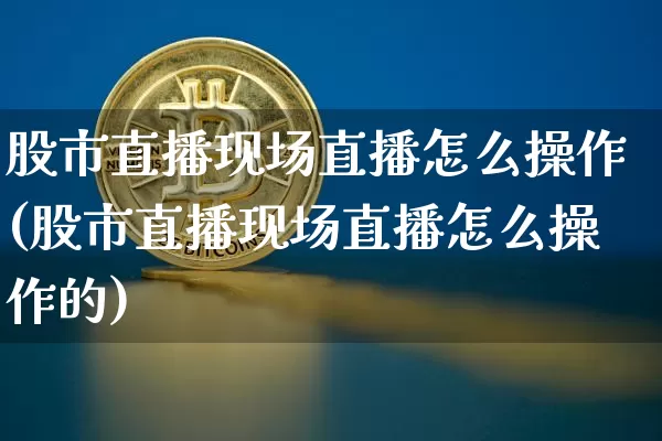 股市直播现场直播怎么操作(股市直播现场直播怎么操作的)_https://www.dcjwmf.com_郑商所_第1张