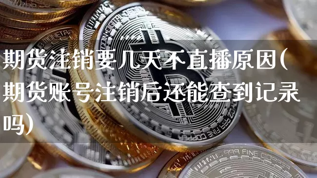 期货注销要几天不直播原因(期货账号注销后还能查到记录吗)_https://www.dcjwmf.com_大商所_第1张