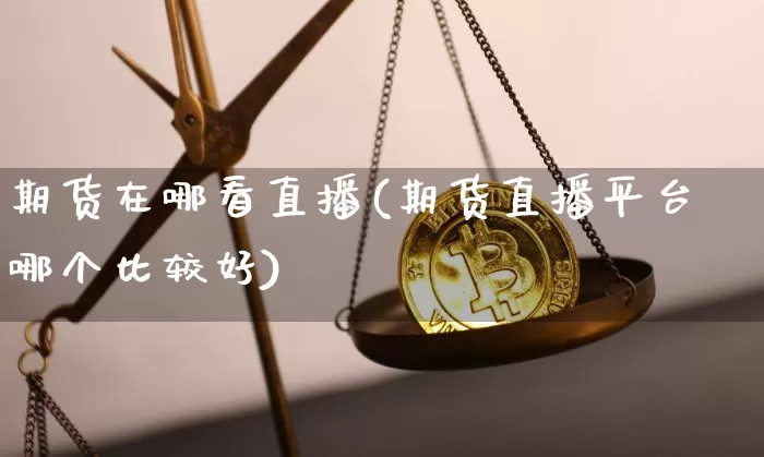 期货在哪看直播(期货直播平台哪个比较好)_https://www.dcjwmf.com_广期所_第1张