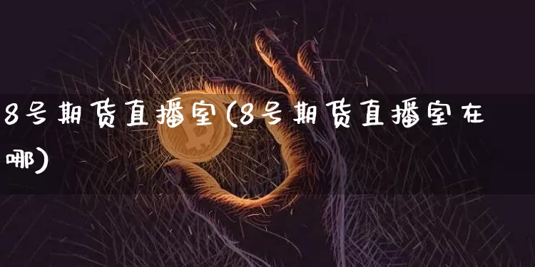 8号期货直播室(8号期货直播室在哪)_https://www.dcjwmf.com_上期所_第1张