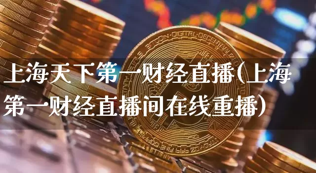 上海天下第一财经直播(上海第一财经直播间在线重播)_https://www.dcjwmf.com_上期所_第1张
