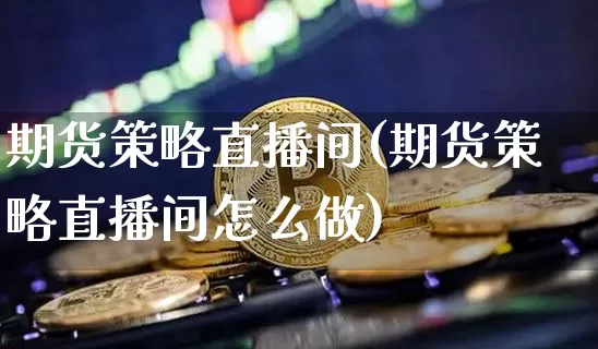 期货策略直播间(期货策略直播间怎么做)_https://www.dcjwmf.com_上期所_第1张