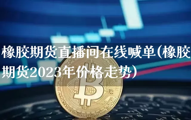橡胶期货直播间在线喊单(橡胶期货2023年价格走势)_https://www.dcjwmf.com_郑商所_第1张