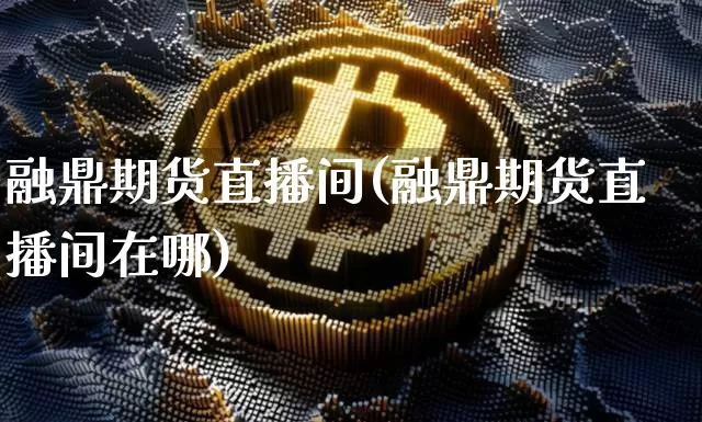 融鼎期货直播间(融鼎期货直播间在哪)_https://www.dcjwmf.com_中金所_第1张