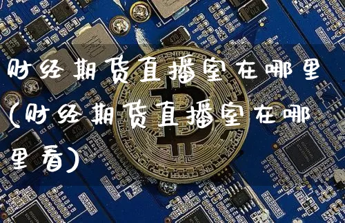 财经期货直播室在哪里(财经期货直播室在哪里看)_https://www.dcjwmf.com_大商所_第1张