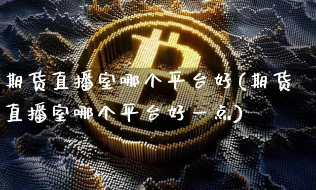 期货直播室哪个平台好(期货直播室哪个平台好一点)_https://www.dcjwmf.com_中金所_第1张