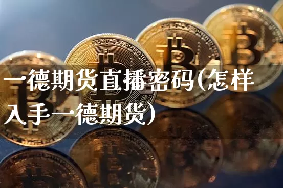 一德期货直播密码(怎样入手一德期货)_https://www.dcjwmf.com_郑商所_第1张