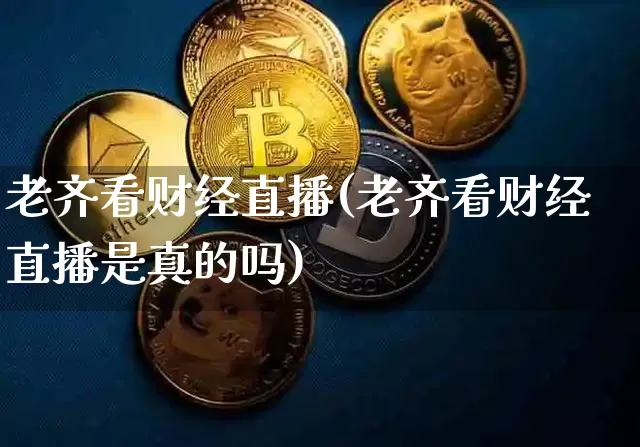 老齐看财经直播(老齐看财经直播是真的吗)_https://www.dcjwmf.com_上期所_第1张