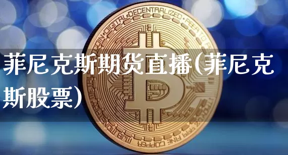 菲尼克斯期货直播(菲尼克斯股票)_https://www.dcjwmf.com_中金所_第1张