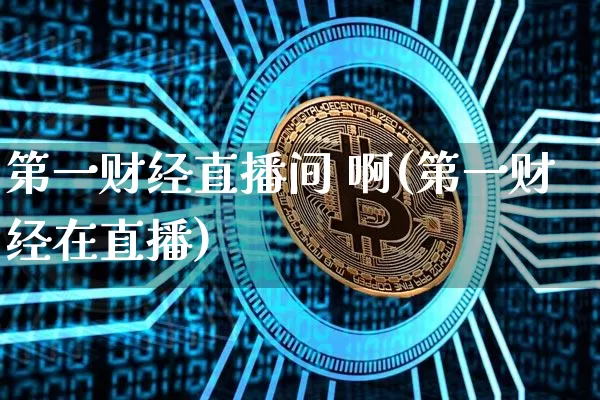 第一财经直播间 啊(第一财经在直播)_https://www.dcjwmf.com_大商所_第1张