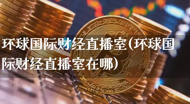 环球国际财经直播室(环球国际财经直播室在哪)_https://www.dcjwmf.com_上期所_第1张