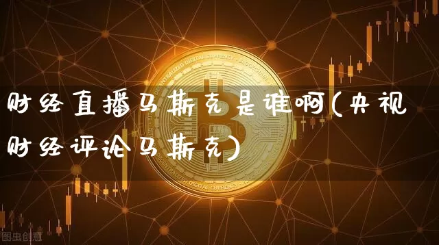 财经直播马斯克是谁啊(央视财经评论马斯克)_https://www.dcjwmf.com_大商所_第1张