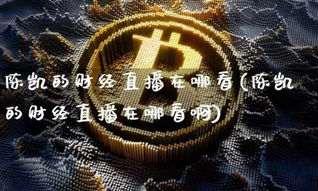 陈凯的财经直播在哪看(陈凯的财经直播在哪看啊)_https://www.dcjwmf.com_中金所_第1张