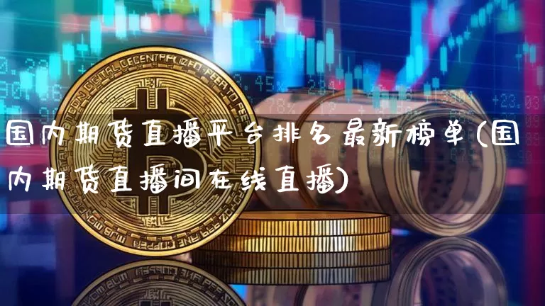国内期货直播平台排名最新榜单(国内期货直播间在线直播)_https://www.dcjwmf.com_上期能源_第1张