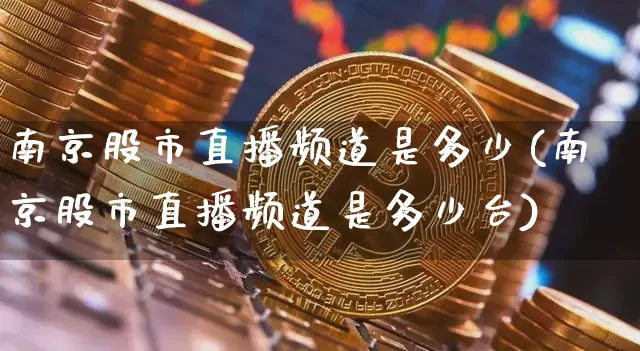南京股市直播频道是多少(南京股市直播频道是多少台)_https://www.dcjwmf.com_上期所_第1张