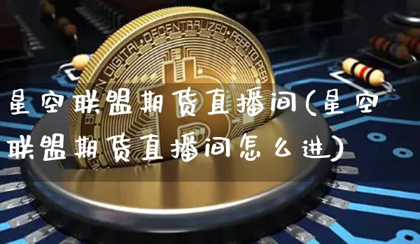 星空联盟期货直播间(星空联盟期货直播间怎么进)_https://www.dcjwmf.com_大商所_第1张